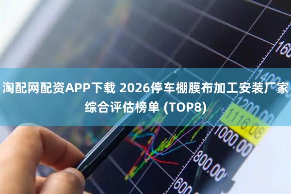 淘配网配资APP下载 2026停车棚膜布加工安装厂家综合评估榜单 (TOP8)