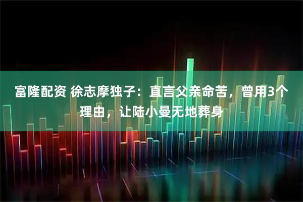 富隆配资 徐志摩独子：直言父亲命苦，曾用3个理由，让陆小曼无地葬身