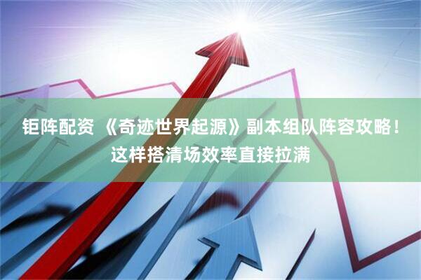 钜阵配资 《奇迹世界起源》副本组队阵容攻略！这样搭清场效率直接拉满