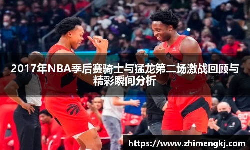 2017年NBA季后赛骑士与猛龙第二场激战回顾与精彩瞬间分析
